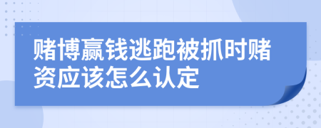 赌博赢钱逃跑被抓时赌资应该怎么认定