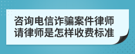 咨询电信诈骗案件律师请律师是怎样收费标准