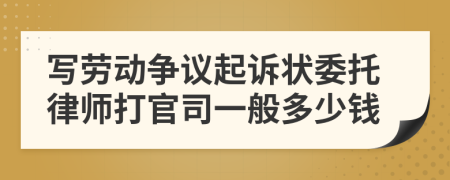 写劳动争议起诉状委托律师打官司一般多少钱