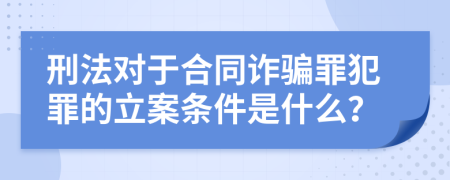 刑法对于合同诈骗罪犯罪的立案条件是什么？