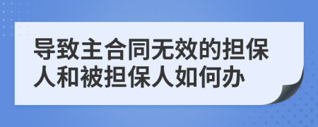 导致主合同无效的担保人和被担保人如何办