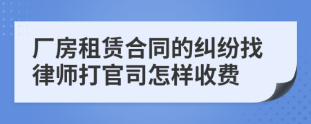 厂房租赁合同的纠纷找律师打官司怎样收费