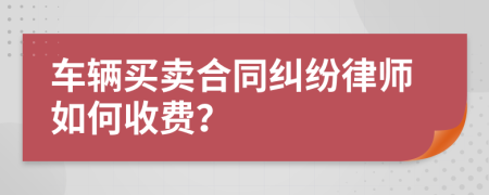 车辆买卖合同纠纷律师如何收费？