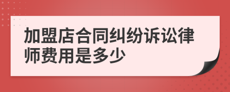 加盟店合同纠纷诉讼律师费用是多少