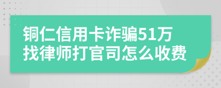 铜仁信用卡诈骗51万找律师打官司怎么收费