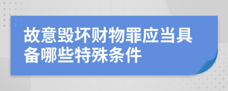 故意毁坏财物罪应当具备哪些特殊条件