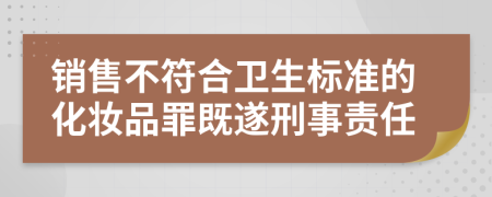 销售不符合卫生标准的化妆品罪既遂刑事责任