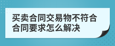 买卖合同交易物不符合合同要求怎么解决