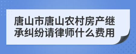 唐山市唐山农村房产继承纠纷请律师什么费用