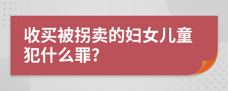 收买被拐卖的妇女儿童犯什么罪?