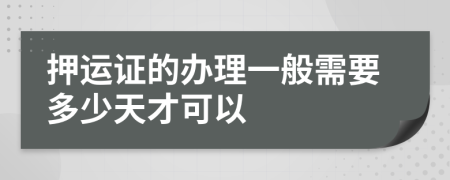 押运证的办理一般需要多少天才可以