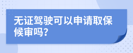 无证驾驶可以申请取保候审吗？