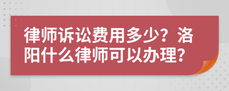 律师诉讼费用多少？洛阳什么律师可以办理？