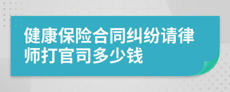 健康保险合同纠纷请律师打官司多少钱