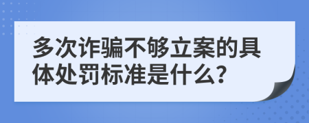 多次诈骗不够立案的具体处罚标准是什么？