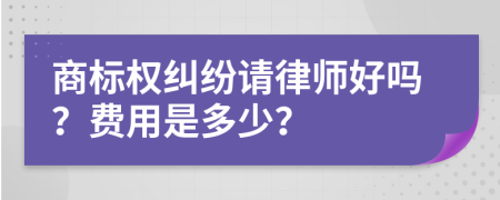 商标权纠纷请律师好吗？费用是多少？