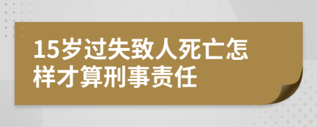 15岁过失致人死亡怎样才算刑事责任