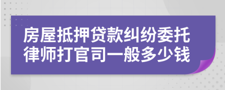 房屋抵押贷款纠纷委托律师打官司一般多少钱