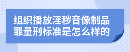 组织播放淫秽音像制品罪量刑标准是怎么样的