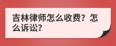 吉林律师怎么收费？怎么诉讼？
