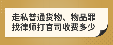 走私普通货物、物品罪找律师打官司收费多少