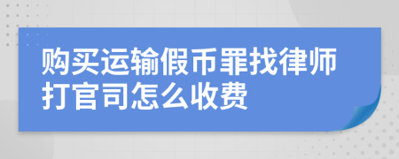 购买运输假币罪找律师打官司怎么收费