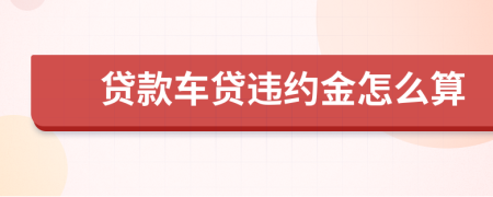贷款车贷违约金怎么算