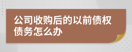 公司收购后的以前债权债务怎么办