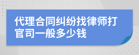 代理合同纠纷找律师打官司一般多少钱