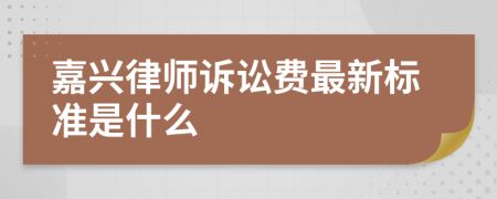 嘉兴律师诉讼费最新标准是什么