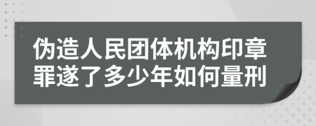 伪造人民团体机构印章罪遂了多少年如何量刑