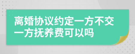 离婚协议约定一方不交一方抚养费可以吗