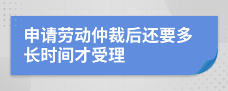 申请劳动仲裁后还要多长时间才受理