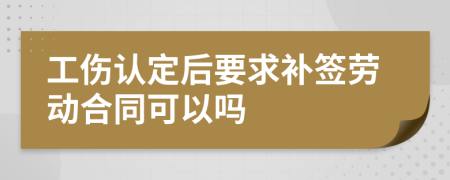 工伤认定后要求补签劳动合同可以吗