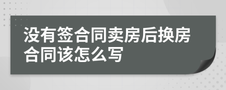 没有签合同卖房后换房合同该怎么写