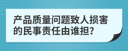 产品质量问题致人损害的民事责任由谁担？