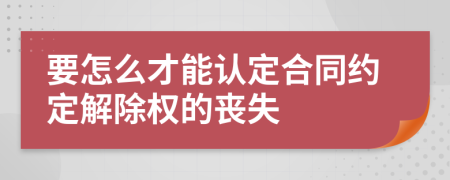 要怎么才能认定合同约定解除权的丧失