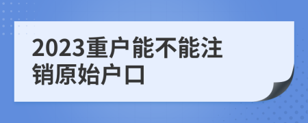 2023重户能不能注销原始户口