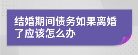 结婚期间债务如果离婚了应该怎么办