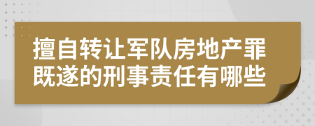 擅自转让军队房地产罪既遂的刑事责任有哪些