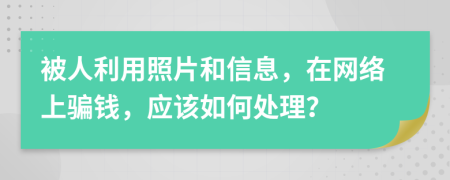 被人利用照片和信息，在网络上骗钱，应该如何处理？