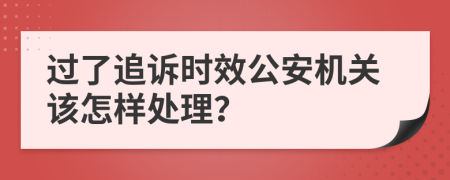 过了追诉时效公安机关该怎样处理？