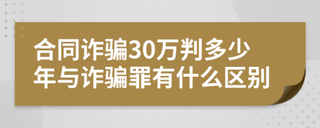 合同诈骗30万判多少年与诈骗罪有什么区别