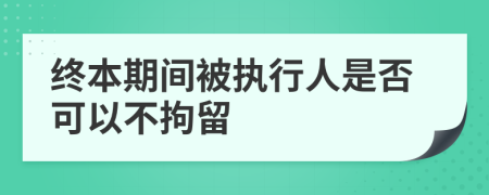 终本期间被执行人是否可以不拘留