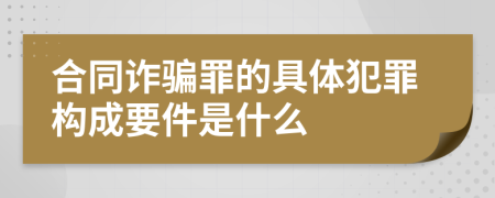 合同诈骗罪的具体犯罪构成要件是什么