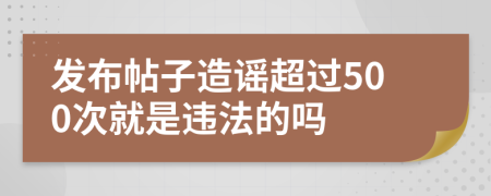 发布帖子造谣超过500次就是违法的吗