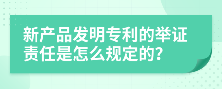 新产品发明专利的举证责任是怎么规定的？