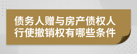 债务人赠与房产债权人行使撤销权有哪些条件