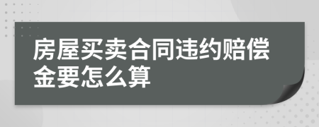房屋买卖合同违约赔偿金要怎么算