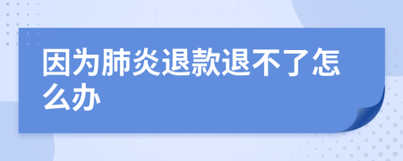 因为肺炎退款退不了怎么办